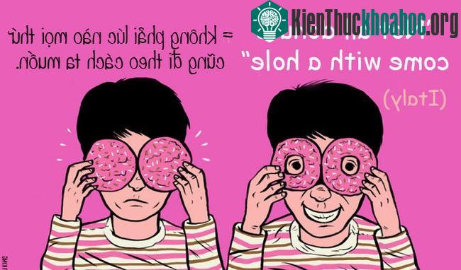 Trong tiếng Italy, cụm từ "Không phải chiếc bánh rán (donut) nào cũng có lỗ" được dùng với nghĩa là không phải lúc nào, mọi thứ cũng đi theo cách mà bạn muốn.